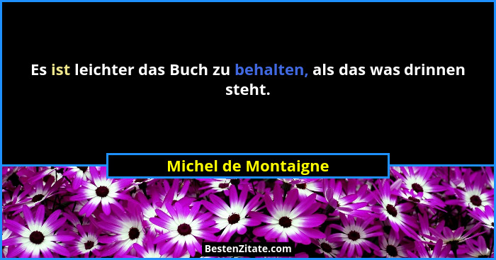 Es ist leichter das Buch zu behalten, als das was drinnen steht.... - Michel de Montaigne