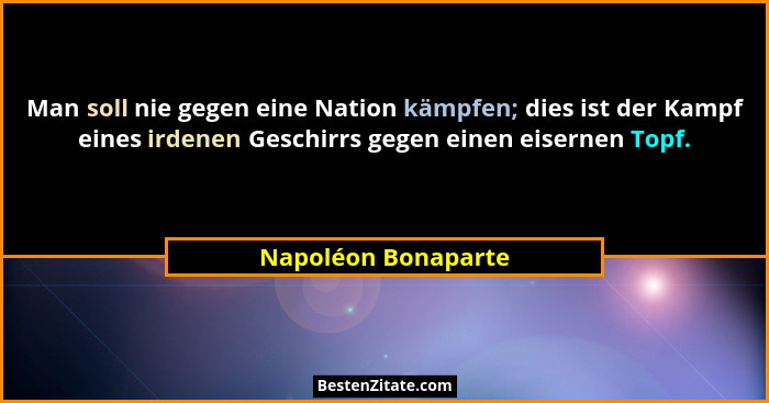 Man soll nie gegen eine Nation kämpfen; dies ist der Kampf eines irdenen Geschirrs gegen einen eisernen Topf.... - Napoléon Bonaparte