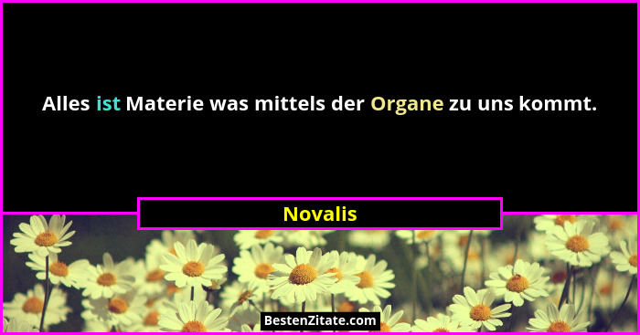 Alles ist Materie was mittels der Organe zu uns kommt.... - Novalis