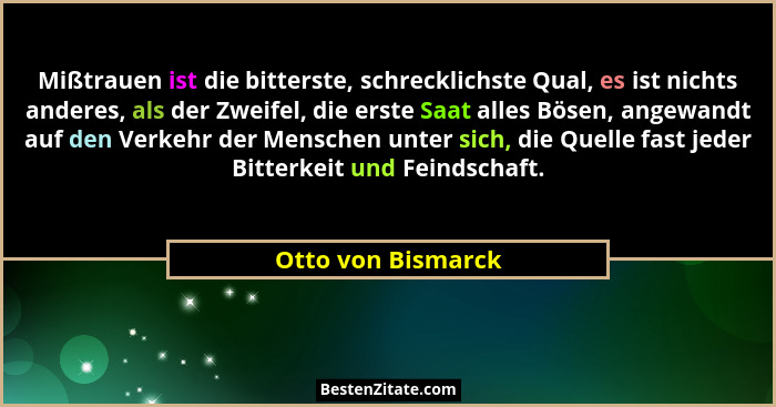 Mißtrauen ist die bitterste, schrecklichste Qual, es ist nichts anderes, als der Zweifel, die erste Saat alles Bösen, angewandt au... - Otto von Bismarck