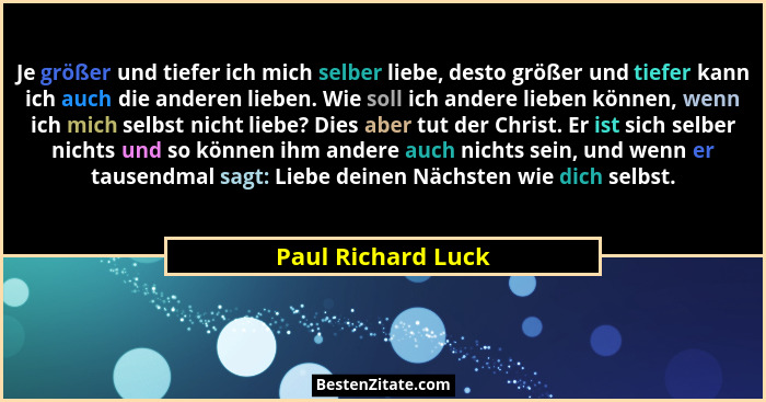 Je größer und tiefer ich mich selber liebe, desto größer und tiefer kann ich auch die anderen lieben. Wie soll ich andere lieben k... - Paul Richard Luck
