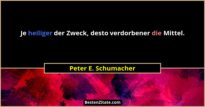 Je heiliger der Zweck, desto verdorbener die Mittel.... - Peter E. Schumacher