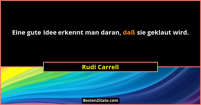 Eine gute Idee erkennt man daran, daß sie geklaut wird.... - Rudi Carrell