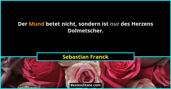 Der Mund betet nicht, sondern ist nur des Herzens Dolmetscher.... - Sebastian Franck