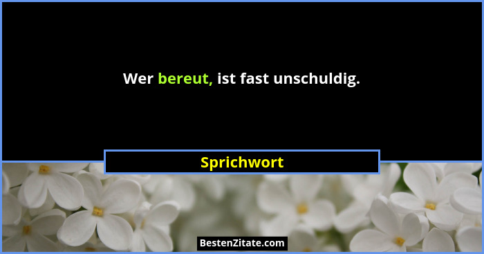 Wer bereut, ist fast unschuldig.... - Sprichwort