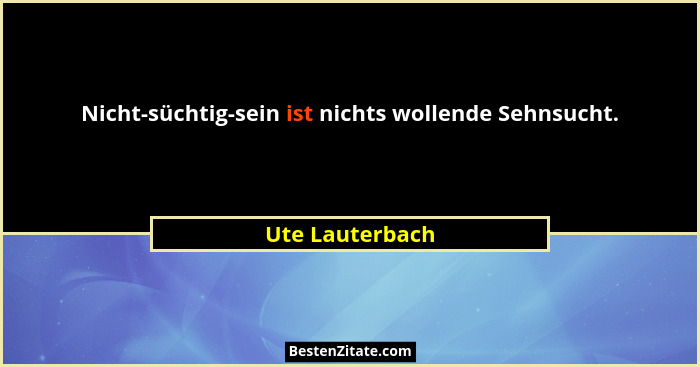 Nicht-süchtig-sein ist nichts wollende Sehnsucht.... - Ute Lauterbach