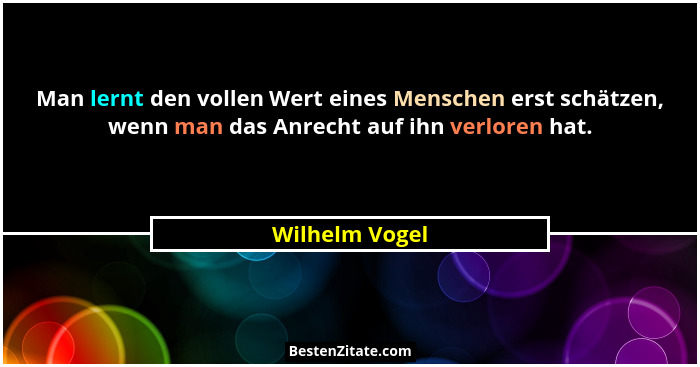 Man lernt den vollen Wert eines Menschen erst schätzen, wenn man das Anrecht auf ihn verloren hat.... - Wilhelm Vogel