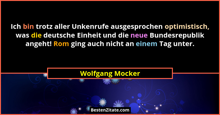 Ich bin trotz aller Unkenrufe ausgesprochen optimistisch, was die deutsche Einheit und die neue Bundesrepublik angeht! Rom ging auch... - Wolfgang Mocker