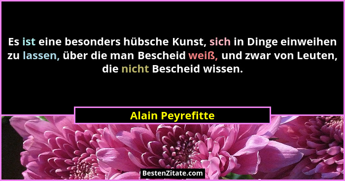 Es ist eine besonders hübsche Kunst, sich in Dinge einweihen zu lassen, über die man Bescheid weiß, und zwar von Leuten, die nicht... - Alain Peyrefitte