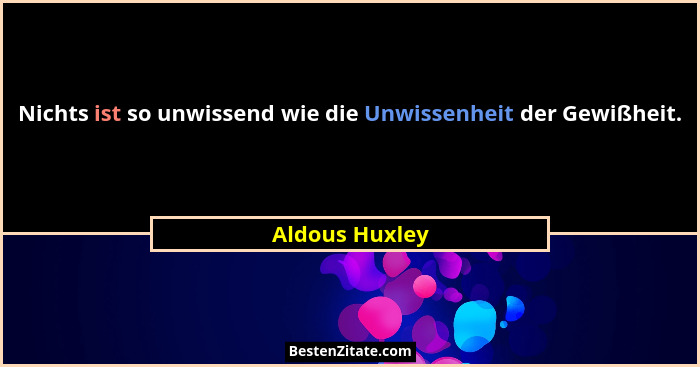 Nichts ist so unwissend wie die Unwissenheit der Gewißheit.... - Aldous Huxley
