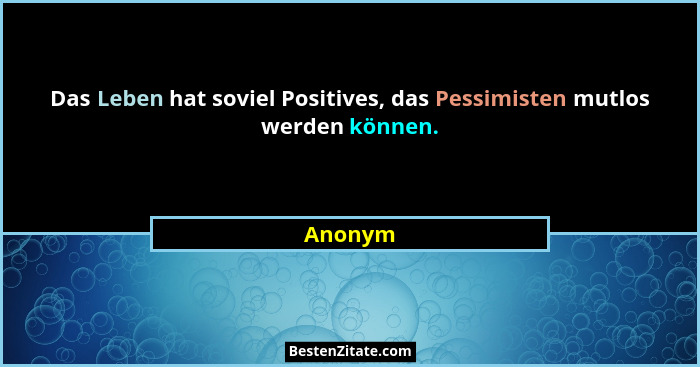 Das Leben hat soviel Positives, das Pessimisten mutlos werden können.... - Anonym