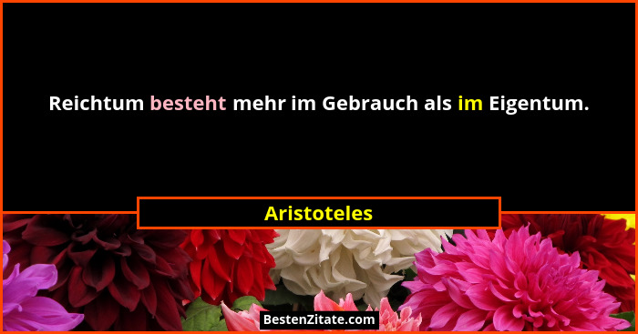 Reichtum besteht mehr im Gebrauch als im Eigentum.... - Aristoteles