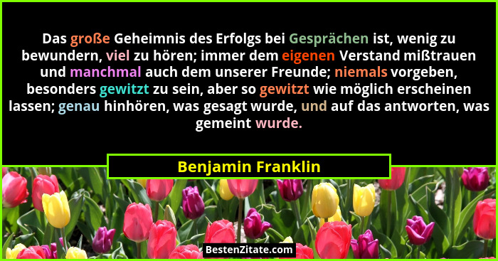 Das große Geheimnis des Erfolgs bei Gesprächen ist, wenig zu bewundern, viel zu hören; immer dem eigenen Verstand mißtrauen und ma... - Benjamin Franklin