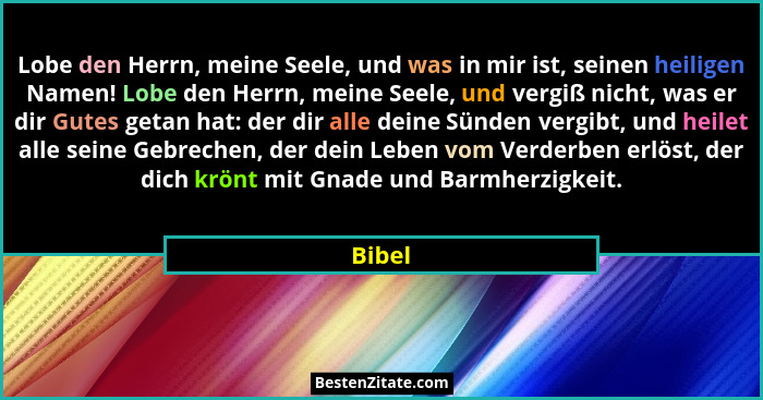 Lobe den Herrn, meine Seele, und was in mir ist, seinen heiligen Namen! Lobe den Herrn, meine Seele, und vergiß nicht, was er dir Gutes getan... - Bibel