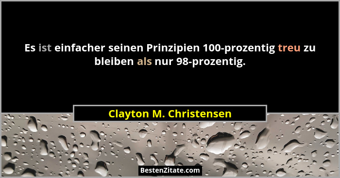 Es ist einfacher seinen Prinzipien 100-prozentig treu zu bleiben als nur 98-prozentig.... - Clayton M. Christensen