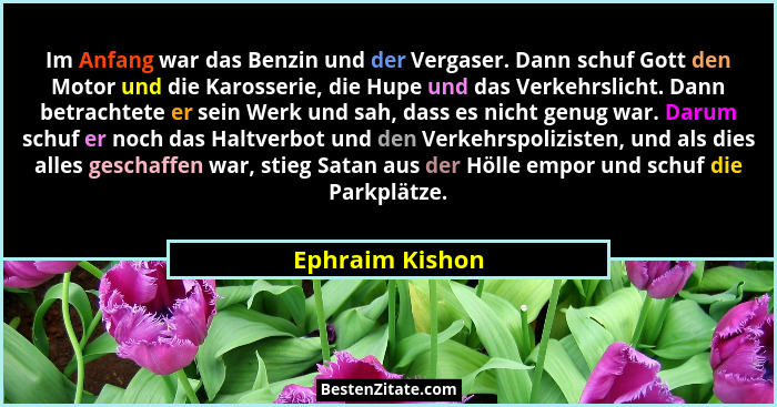 Im Anfang war das Benzin und der Vergaser. Dann schuf Gott den Motor und die Karosserie, die Hupe und das Verkehrslicht. Dann betrach... - Ephraim Kishon