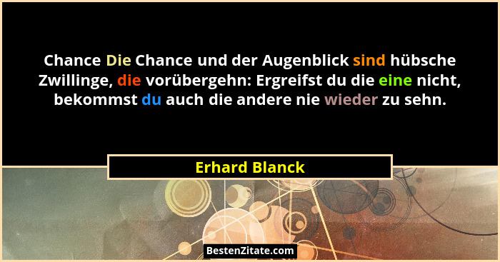 Chance Die Chance und der Augenblick sind hübsche Zwillinge, die vorübergehn: Ergreifst du die eine nicht, bekommst du auch die andere... - Erhard Blanck