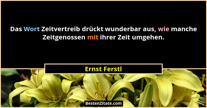 Das Wort Zeitvertreib drückt wunderbar aus, wie manche Zeitgenossen mit ihrer Zeit umgehen.... - Ernst Ferstl