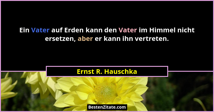 Ein Vater auf Erden kann den Vater im Himmel nicht ersetzen, aber er kann ihn vertreten.... - Ernst R. Hauschka