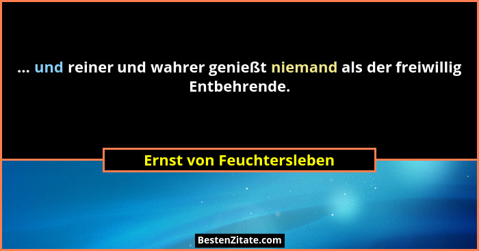 ... und reiner und wahrer genießt niemand als der freiwillig Entbehrende.... - Ernst von Feuchtersleben