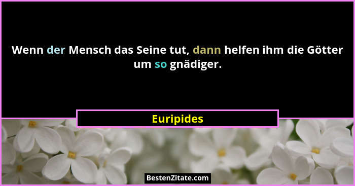 Wenn der Mensch das Seine tut, dann helfen ihm die Götter um so gnädiger.... - Euripides