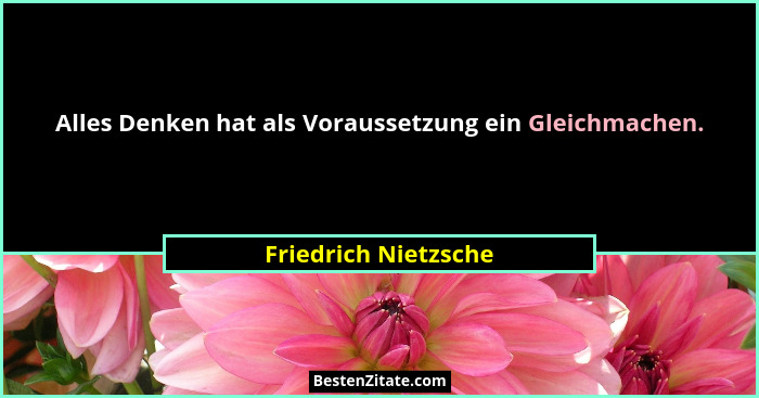 Alles Denken hat als Voraussetzung ein Gleichmachen.... - Friedrich Nietzsche