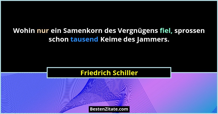 Wohin nur ein Samenkorn des Vergnügens fiel, sprossen schon tausend Keime des Jammers.... - Friedrich Schiller