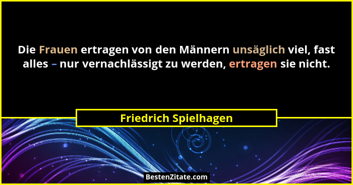 Die Frauen ertragen von den Männern unsäglich viel, fast alles – nur vernachlässigt zu werden, ertragen sie nicht.... - Friedrich Spielhagen