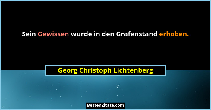 Sein Gewissen wurde in den Grafenstand erhoben.... - Georg Christoph Lichtenberg