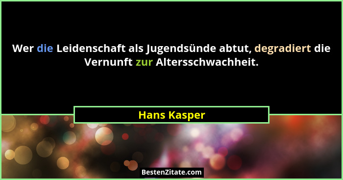 Wer die Leidenschaft als Jugendsünde abtut, degradiert die Vernunft zur Altersschwachheit.... - Hans Kasper