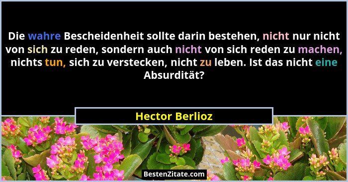 Die wahre Bescheidenheit sollte darin bestehen, nicht nur nicht von sich zu reden, sondern auch nicht von sich reden zu machen, nicht... - Hector Berlioz