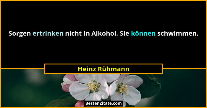 Sorgen ertrinken nicht in Alkohol. Sie können schwimmen.... - Heinz Rühmann