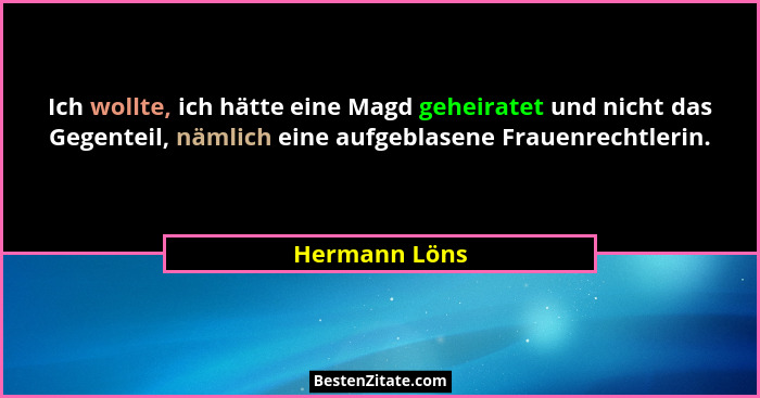 Ich wollte, ich hätte eine Magd geheiratet und nicht das Gegenteil, nämlich eine aufgeblasene Frauenrechtlerin.... - Hermann Löns