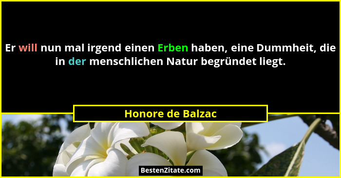 Er will nun mal irgend einen Erben haben, eine Dummheit, die in der menschlichen Natur begründet liegt.... - Honore de Balzac