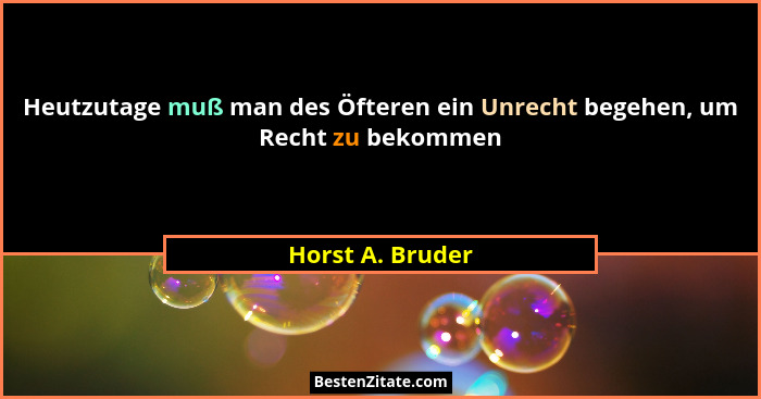 Heutzutage muß man des Öfteren ein Unrecht begehen, um Recht zu bekommen... - Horst A. Bruder