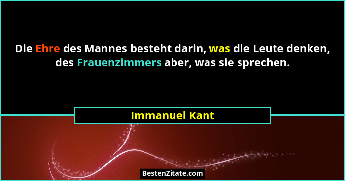 Die Ehre des Mannes besteht darin, was die Leute denken, des Frauenzimmers aber, was sie sprechen.... - Immanuel Kant
