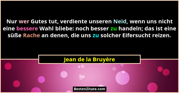 Nur wer Gutes tut, verdiente unseren Neid, wenn uns nicht eine bessere Wahl bliebe: noch besser zu handeln; das ist eine süße Rac... - Jean de la Bruyère