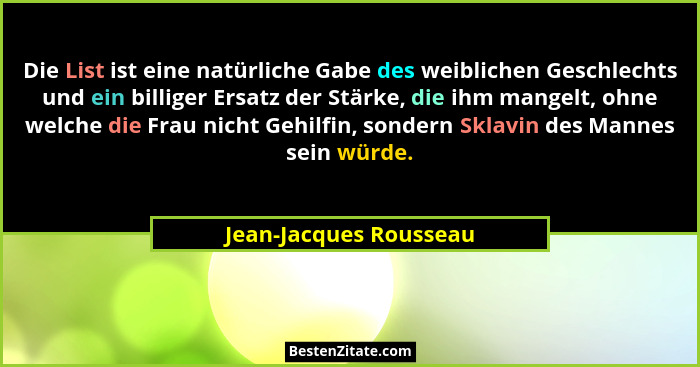 Die List ist eine natürliche Gabe des weiblichen Geschlechts und ein billiger Ersatz der Stärke, die ihm mangelt, ohne welche... - Jean-Jacques Rousseau