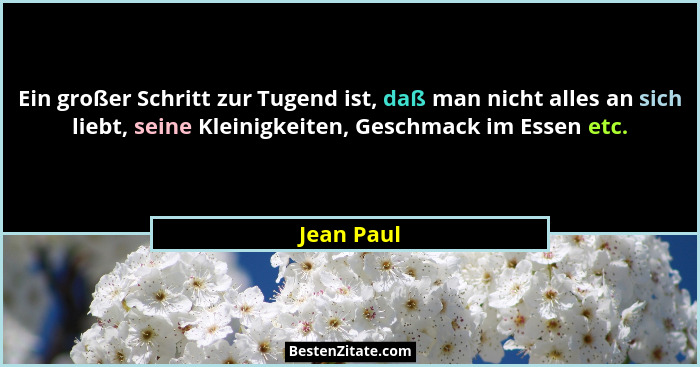 Ein großer Schritt zur Tugend ist, daß man nicht alles an sich liebt, seine Kleinigkeiten, Geschmack im Essen etc.... - Jean Paul
