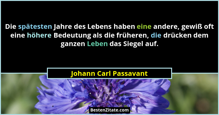 Die spätesten Jahre des Lebens haben eine andere, gewiß oft eine höhere Bedeutung als die früheren, die drücken dem ganzen Leb... - Johann Carl Passavant