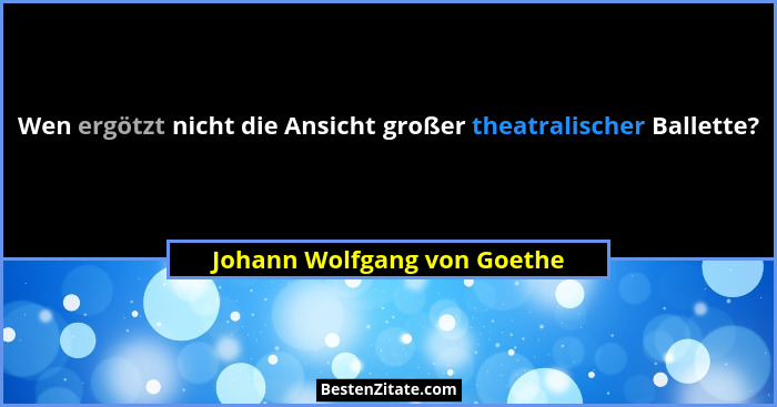 Wen ergötzt nicht die Ansicht großer theatralischer Ballette?... - Johann Wolfgang von Goethe