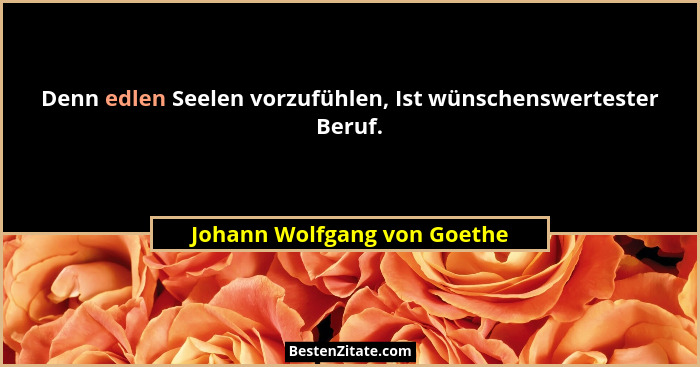 Denn edlen Seelen vorzufühlen, Ist wünschenswertester Beruf.... - Johann Wolfgang von Goethe