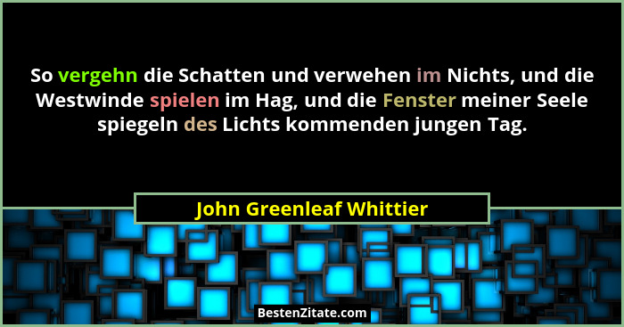 So vergehn die Schatten und verwehen im Nichts, und die Westwinde spielen im Hag, und die Fenster meiner Seele spiegeln des... - John Greenleaf Whittier