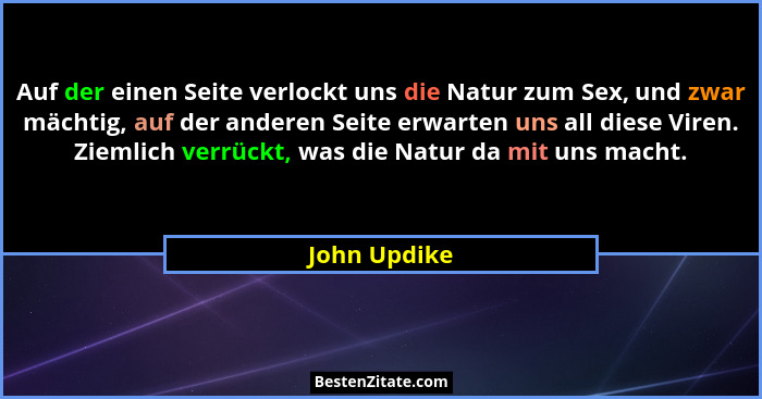 Auf der einen Seite verlockt uns die Natur zum Sex, und zwar mächtig, auf der anderen Seite erwarten uns all diese Viren. Ziemlich verrü... - John Updike