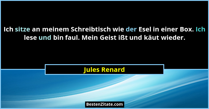 Ich sitze an meinem Schreibtisch wie der Esel in einer Box. Ich lese und bin faul. Mein Geist ißt und käut wieder.... - Jules Renard
