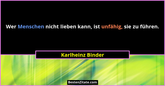 Wer Menschen nicht lieben kann, ist unfähig, sie zu führen.... - Karlheinz Binder