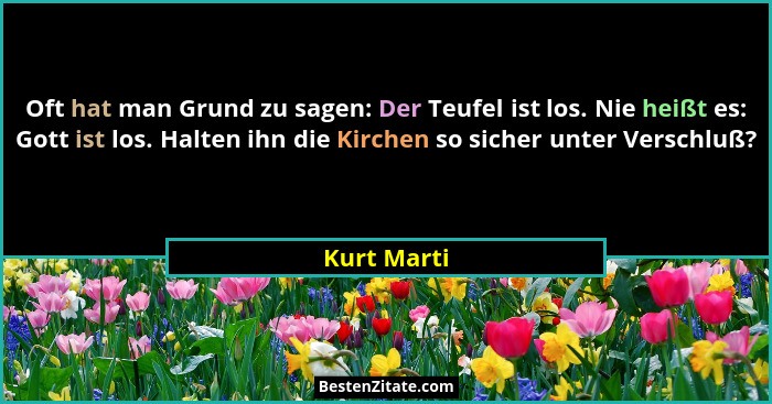 Oft hat man Grund zu sagen: Der Teufel ist los. Nie heißt es: Gott ist los. Halten ihn die Kirchen so sicher unter Verschluß?... - Kurt Marti