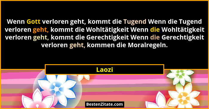 Wenn Gott verloren geht, kommt die Tugend Wenn die Tugend verloren geht, kommt die Wohltätigkeit Wenn die Wohltätigkeit verloren geht, kommt d... - Laozi