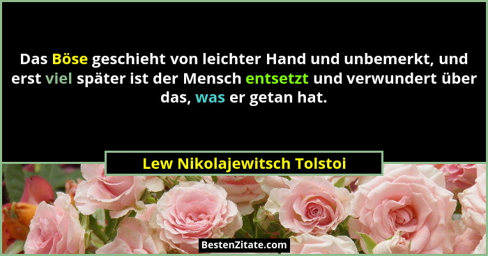 Das Böse geschieht von leichter Hand und unbemerkt, und erst viel später ist der Mensch entsetzt und verwundert über das,... - Lew Nikolajewitsch Tolstoi