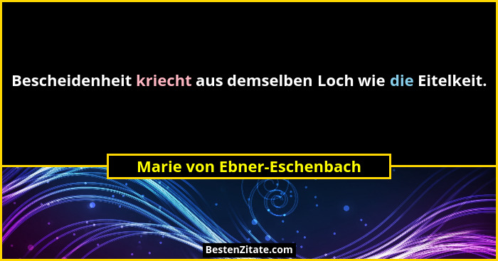 Bescheidenheit kriecht aus demselben Loch wie die Eitelkeit.... - Marie von Ebner-Eschenbach